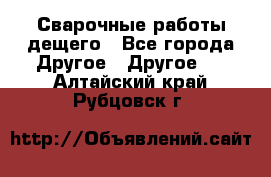 Сварочные работы дещего - Все города Другое » Другое   . Алтайский край,Рубцовск г.